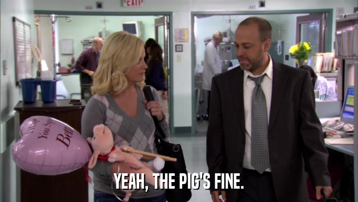 YEAH, THE PIG'S FINE.  