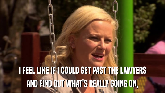 I FEEL LIKE IF I COULD GET PAST THE LAWYERS AND FIND OUT WHAT'S REALLY GOING ON, 