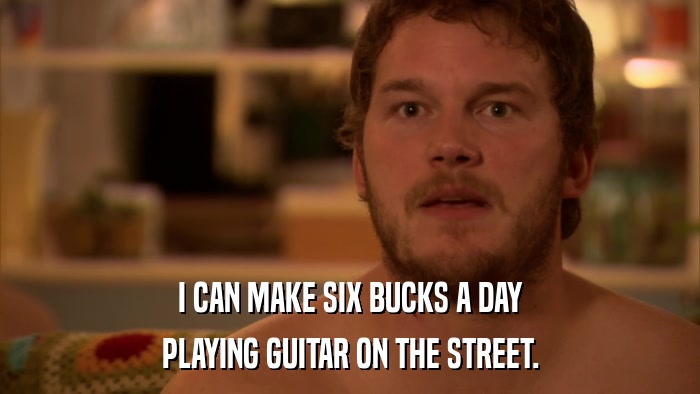 I CAN MAKE SIX BUCKS A DAY PLAYING GUITAR ON THE STREET. 