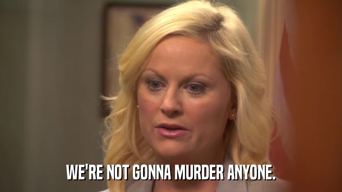 WE'RE NOT GONNA MURDER ANYONE.  