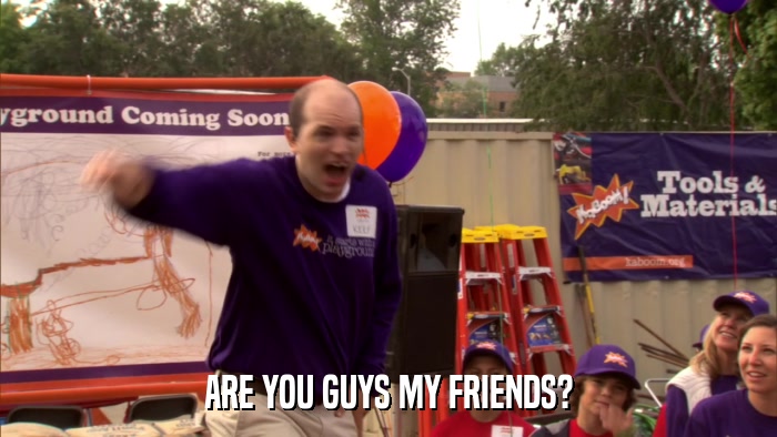 ARE YOU GUYS MY FRIENDS?  