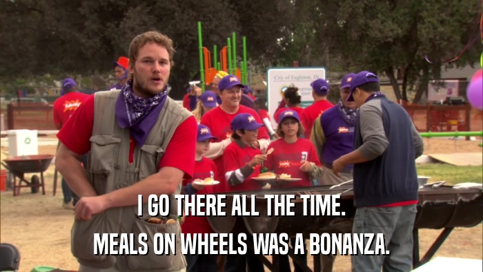 I GO THERE ALL THE TIME. MEALS ON WHEELS WAS A BONANZA. 