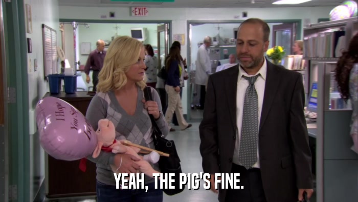 YEAH, THE PIG'S FINE.  