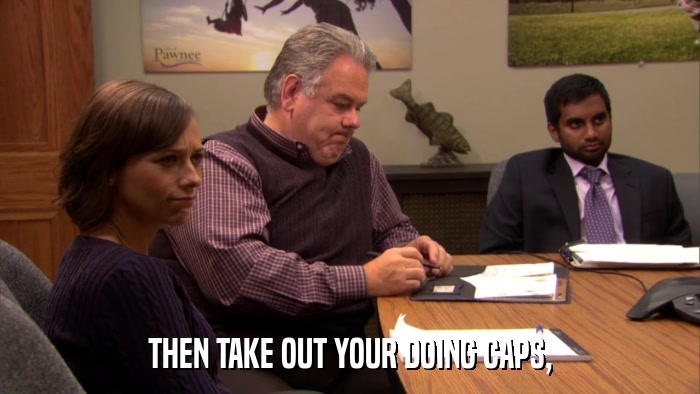 THEN TAKE OUT YOUR DOING CAPS,  