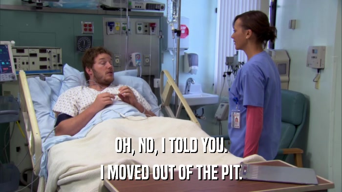 OH, NO, I TOLD YOU. I MOVED OUT OF THE PIT. 
