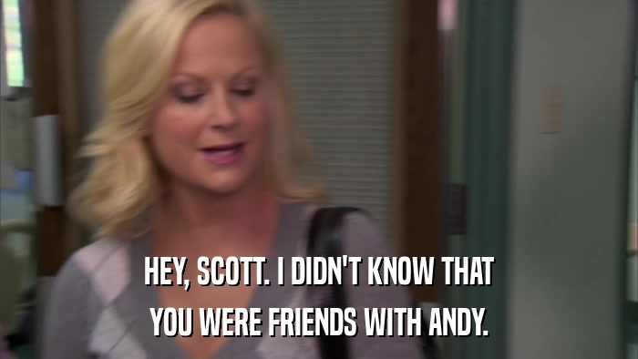 HEY, SCOTT. I DIDN'T KNOW THAT YOU WERE FRIENDS WITH ANDY. 