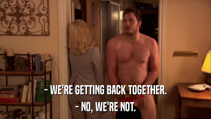 - WE'RE GETTING BACK TOGETHER. - NO, WE'RE NOT. 