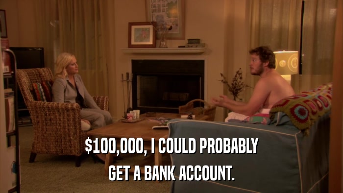 $100,000, I COULD PROBABLY GET A BANK ACCOUNT. 