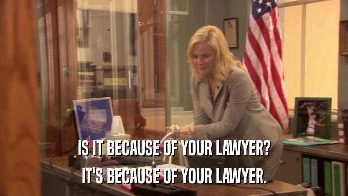 IS IT BECAUSE OF YOUR LAWYER? IT'S BECAUSE OF YOUR LAWYER. 