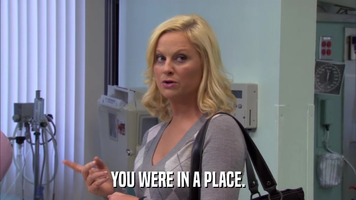 YOU WERE IN A PLACE.  