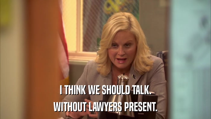 I THINK WE SHOULD TALK. WITHOUT LAWYERS PRESENT. 