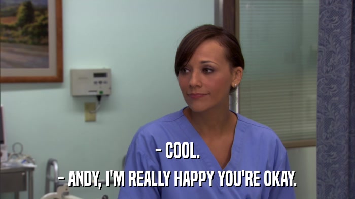 - COOL. - ANDY, I'M REALLY HAPPY YOU'RE OKAY. 