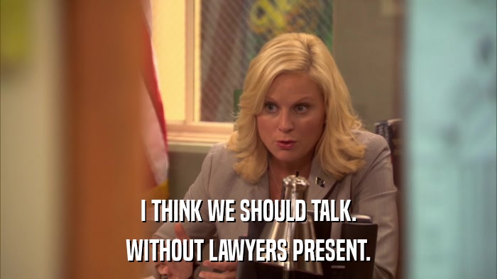 I THINK WE SHOULD TALK. WITHOUT LAWYERS PRESENT. 