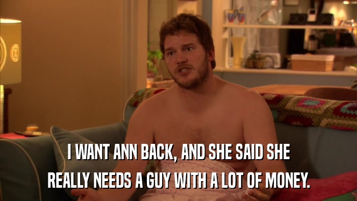I WANT ANN BACK, AND SHE SAID SHE REALLY NEEDS A GUY WITH A LOT OF MONEY. 