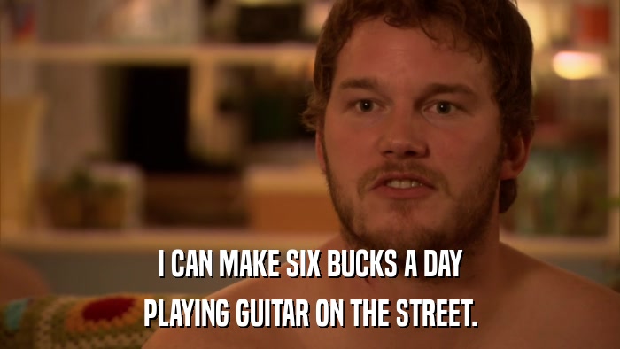 I CAN MAKE SIX BUCKS A DAY PLAYING GUITAR ON THE STREET. 
