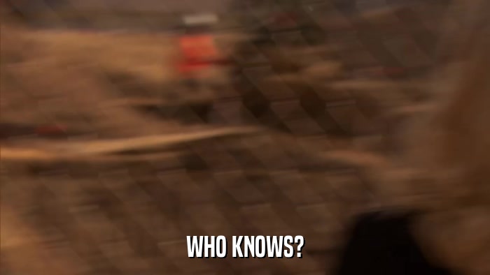 WHO KNOWS?  