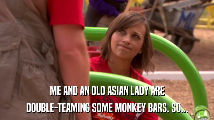 ME AND AN OLD ASIAN LADY ARE DOUBLE-TEAMING SOME MONKEY BARS. SO... 