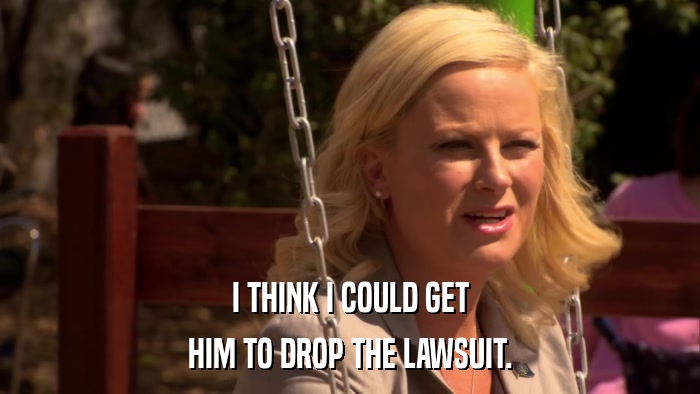 I THINK I COULD GET HIM TO DROP THE LAWSUIT. 