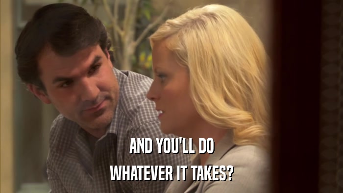 AND YOU'LL DO WHATEVER IT TAKES? 