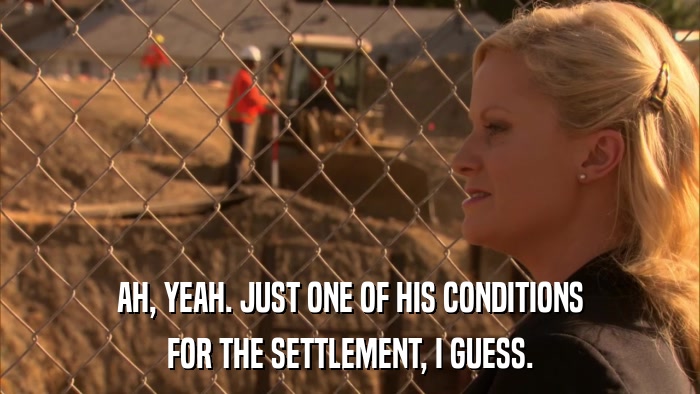 AH, YEAH. JUST ONE OF HIS CONDITIONS FOR THE SETTLEMENT, I GUESS. 
