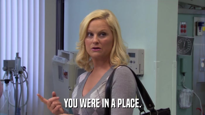 YOU WERE IN A PLACE.  