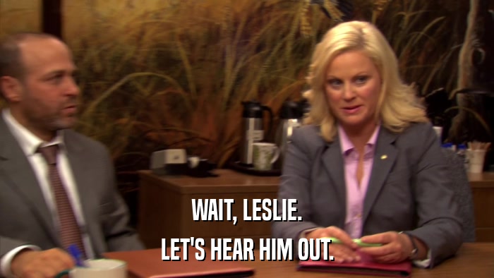 WAIT, LESLIE. LET'S HEAR HIM OUT. 