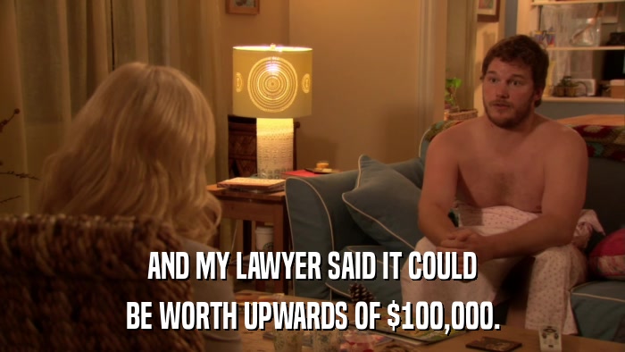 AND MY LAWYER SAID IT COULD BE WORTH UPWARDS OF $100,000. 