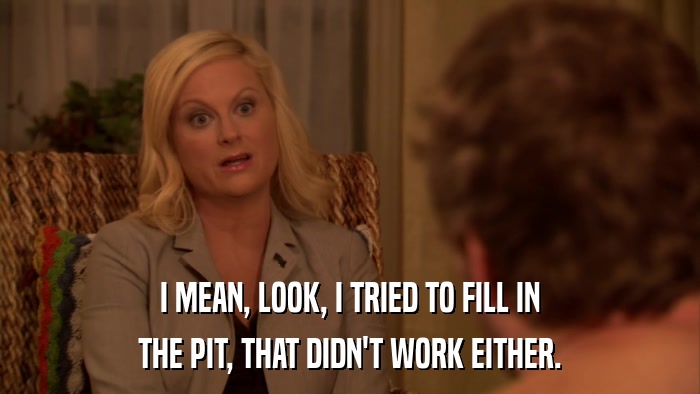 I MEAN, LOOK, I TRIED TO FILL IN THE PIT, THAT DIDN'T WORK EITHER. 