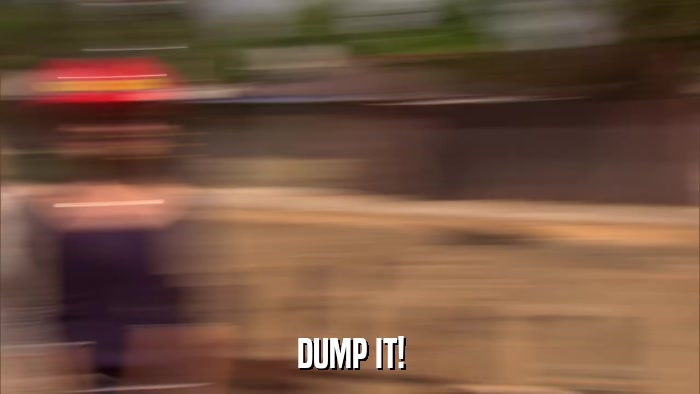 DUMP IT!  