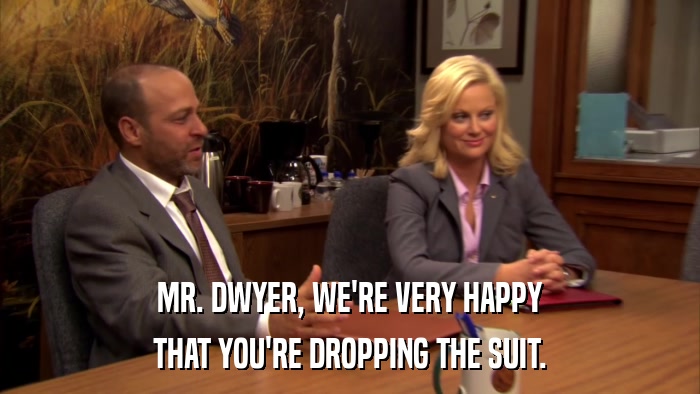 MR. DWYER, WE'RE VERY HAPPY THAT YOU'RE DROPPING THE SUIT. 