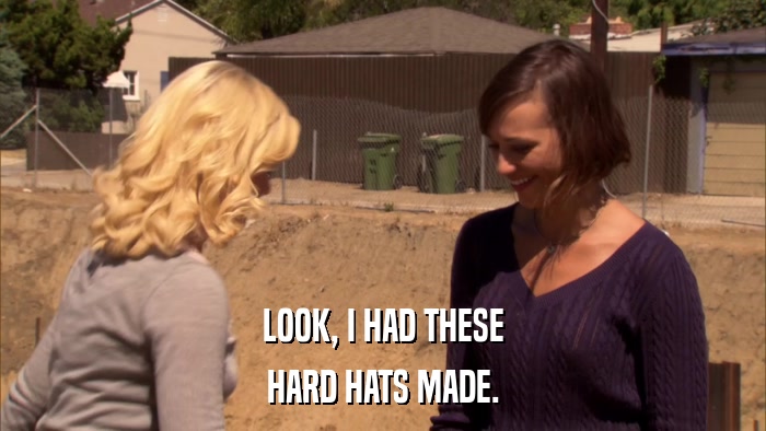 LOOK, I HAD THESE HARD HATS MADE. 