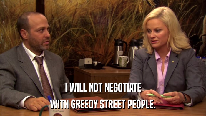 I WILL NOT NEGOTIATE WITH GREEDY STREET PEOPLE. 