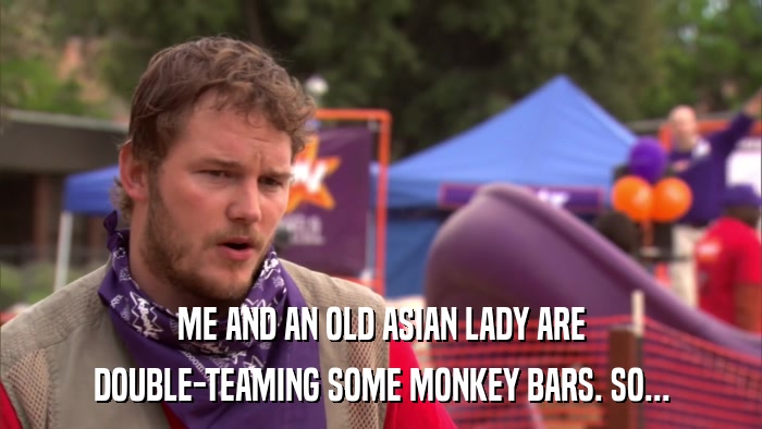 ME AND AN OLD ASIAN LADY ARE DOUBLE-TEAMING SOME MONKEY BARS. SO... 