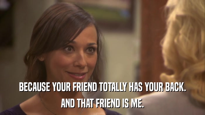 BECAUSE YOUR FRIEND TOTALLY HAS YOUR BACK. AND THAT FRIEND IS ME. 
