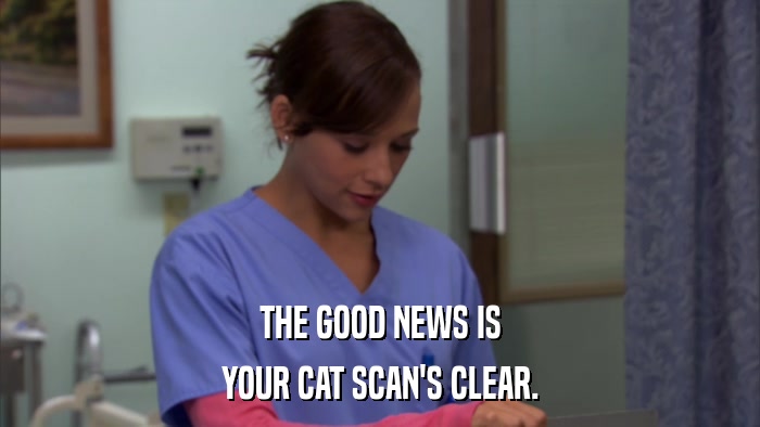 THE GOOD NEWS IS YOUR CAT SCAN'S CLEAR. 