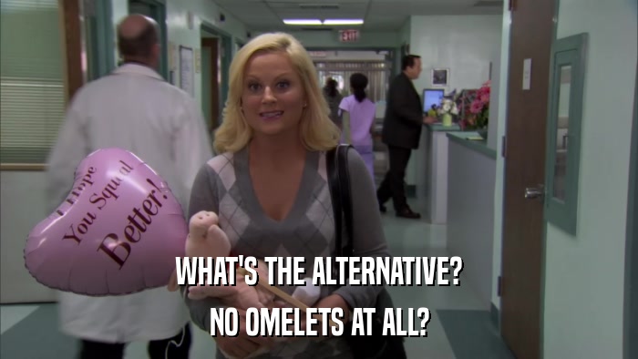 WHAT'S THE ALTERNATIVE? NO OMELETS AT ALL? 