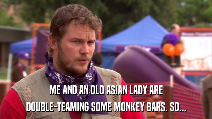 ME AND AN OLD ASIAN LADY ARE DOUBLE-TEAMING SOME MONKEY BARS. SO... 