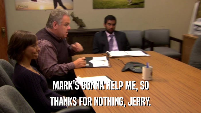 MARK'S GONNA HELP ME, SO THANKS FOR NOTHING, JERRY. 