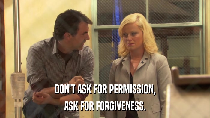 DON'T ASK FOR PERMISSION, ASK FOR FORGIVENESS. 