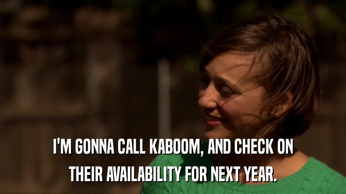 I'M GONNA CALL KABOOM, AND CHECK ON THEIR AVAILABILITY FOR NEXT YEAR. 
