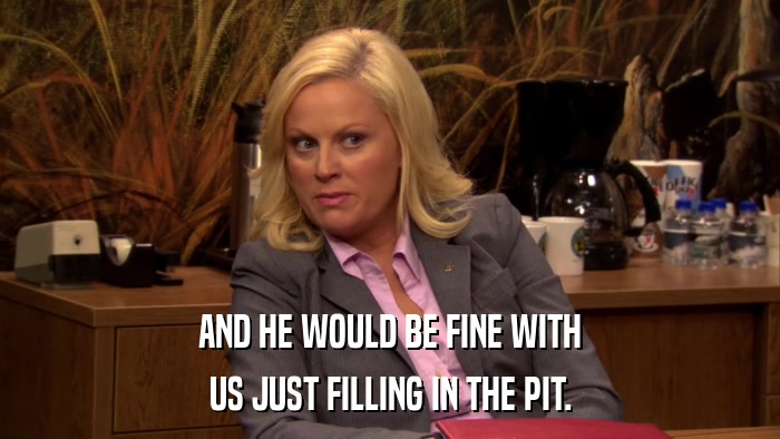 AND HE WOULD BE FINE WITH US JUST FILLING IN THE PIT. 