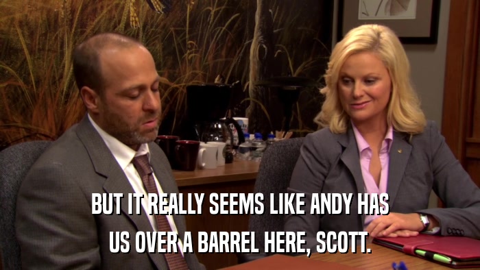 BUT IT REALLY SEEMS LIKE ANDY HAS US OVER A BARREL HERE, SCOTT. 