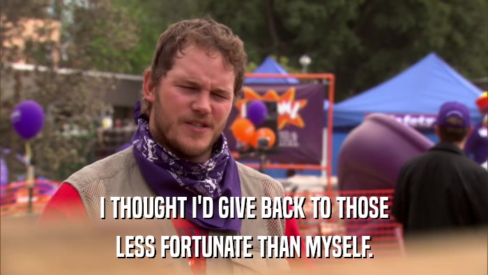 I THOUGHT I'D GIVE BACK TO THOSE LESS FORTUNATE THAN MYSELF. 