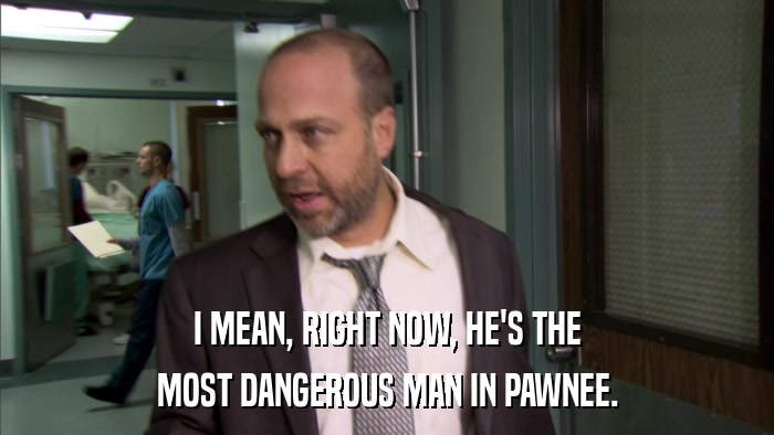 I MEAN, RIGHT NOW, HE'S THE MOST DANGEROUS MAN IN PAWNEE. 