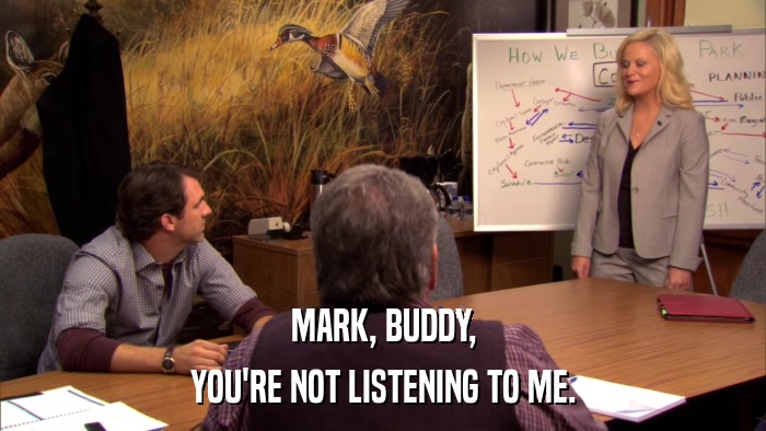 MARK, BUDDY, YOU'RE NOT LISTENING TO ME. 