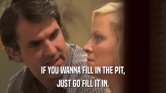 IF YOU WANNA FILL IN THE PIT, JUST GO FILL IT IN. 