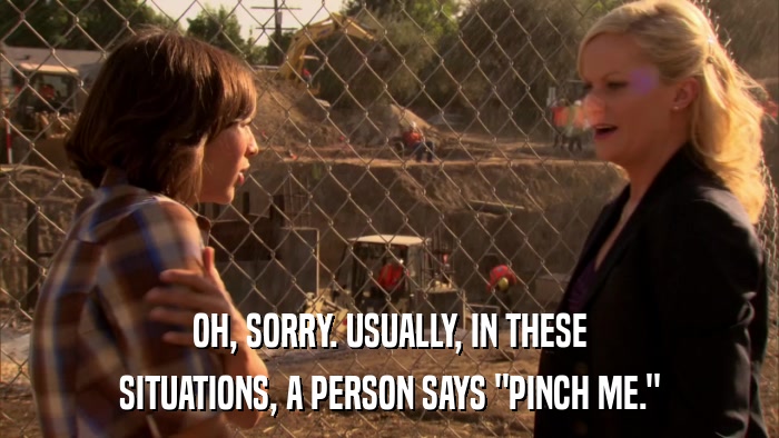 OH, SORRY. USUALLY, IN THESE SITUATIONS, A PERSON SAYS 