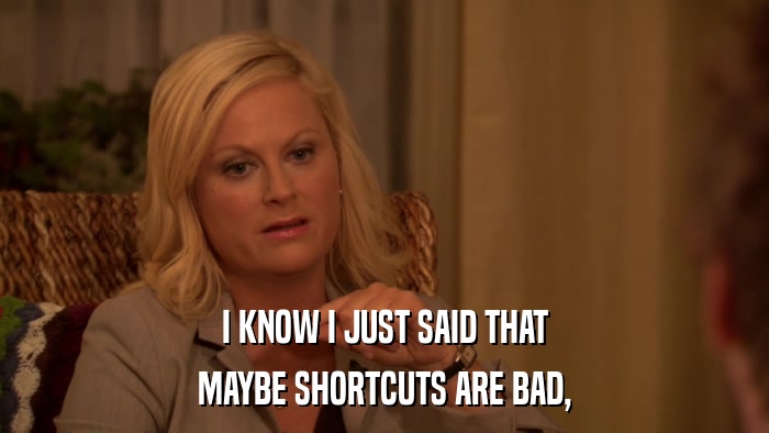I KNOW I JUST SAID THAT MAYBE SHORTCUTS ARE BAD, 