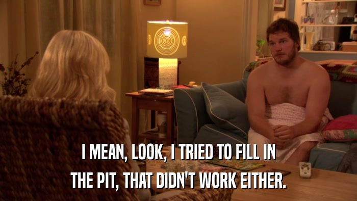 I MEAN, LOOK, I TRIED TO FILL IN THE PIT, THAT DIDN'T WORK EITHER. 