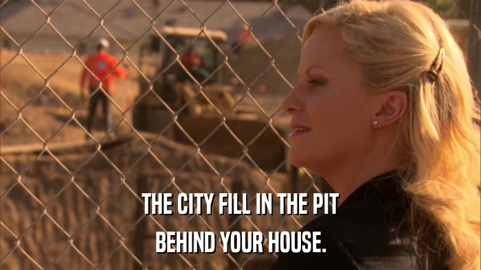 THE CITY FILL IN THE PIT BEHIND YOUR HOUSE. 